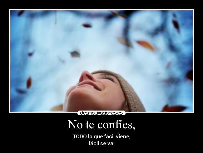 No te confíes, - TODO lo que fácil viene,
fácil se va.