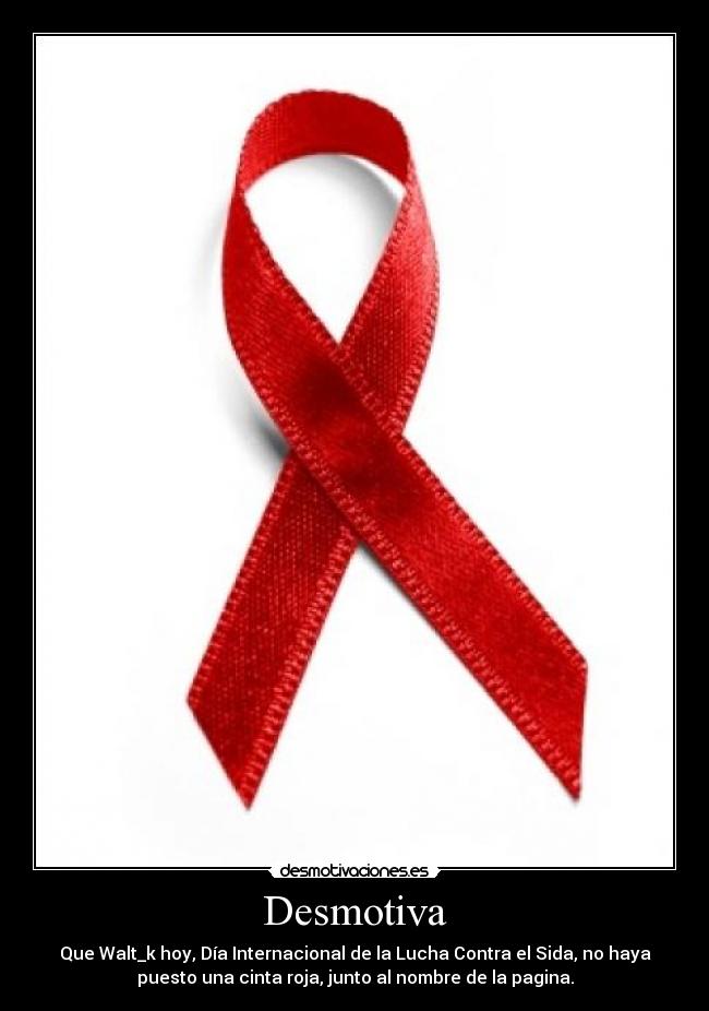 Desmotiva - Que Walt_k hoy, Día Internacional de la Lucha Contra el Sida, no haya
puesto una cinta roja, junto al nombre de la pagina.
