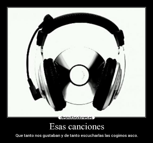 Esas canciones - Que tanto nos gustaban y de tanto escucharlas las cogimos asco.