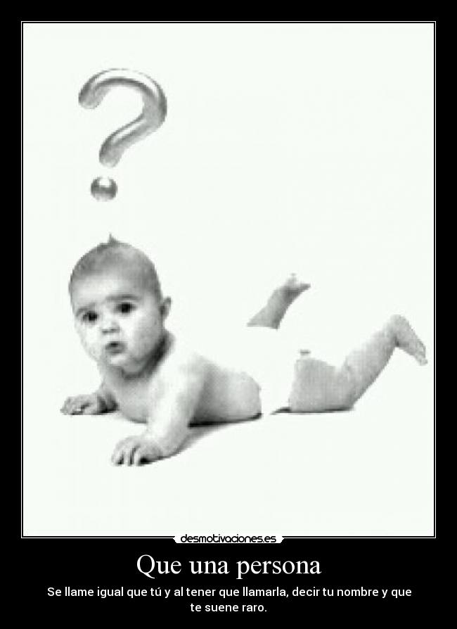 Que una persona - Se llame igual que tú y al tener que llamarla, decir tu nombre y que te suene raro.