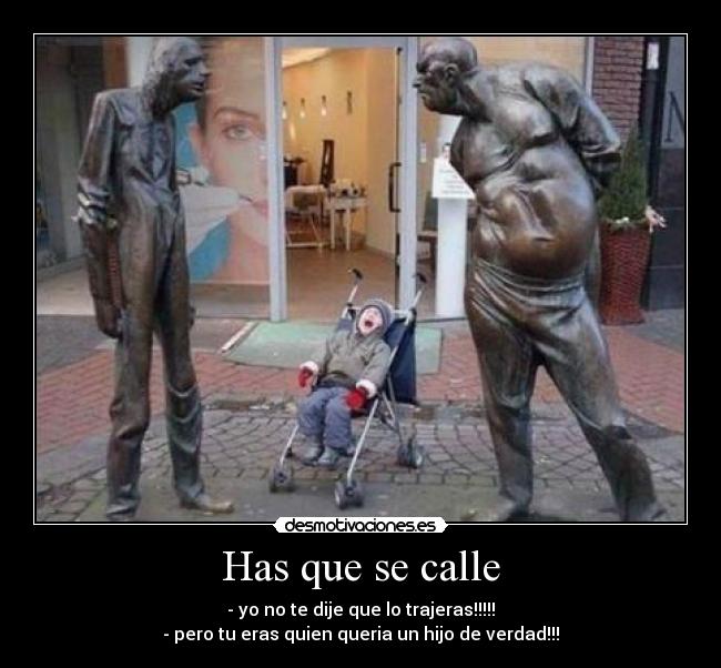 Has que se calle - - yo no te dije que lo trajeras!!!!!
- pero tu eras quien queria un hijo de verdad!!!