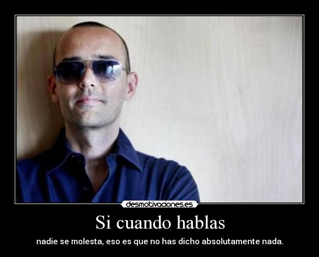 Si cuando hablas - nadie se molesta, eso es que no has dicho absolutamente nada.