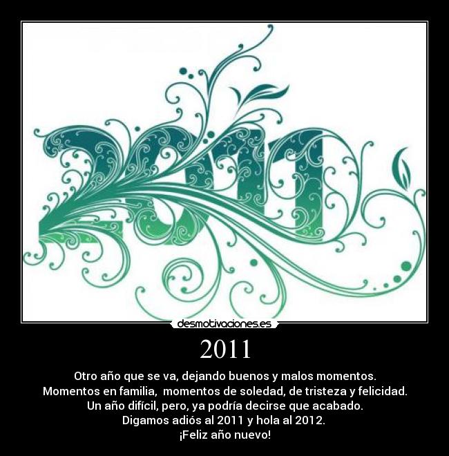 2011 - Otro año que se va, dejando buenos y malos momentos.
Momentos en familia,  momentos de soledad, de tristeza y felicidad.
Un año difícil, pero, ya podría decirse que acabado.
Digamos adiós al 2011 y hola al 2012. 
¡Feliz año nuevo!