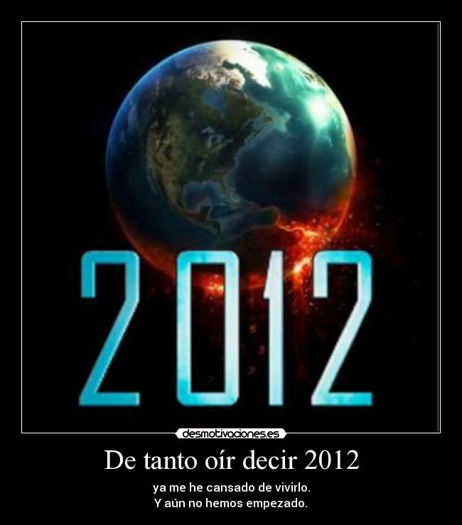 De tanto oír decir 2012 - ya me he cansado de vivirlo.
Y aún no hemos empezado.