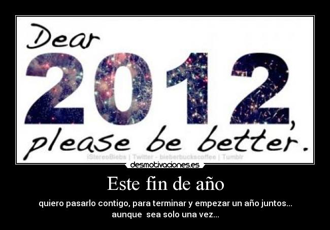 Este fin de año - quiero pasarlo contigo, para terminar y empezar un año juntos...
aunque  sea solo una vez...