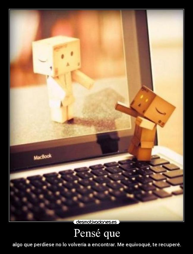 Pensé que - algo que perdiese no lo volvería a encontrar. Me equivoqué, te recuperé.