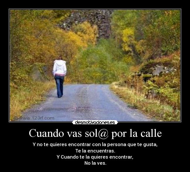 Cuando vas sol@ por la calle - Y no te quieres encontrar con la persona que te gusta,
Te la encuentras.
Y Cuando te la quieres encontrar,
No la ves.