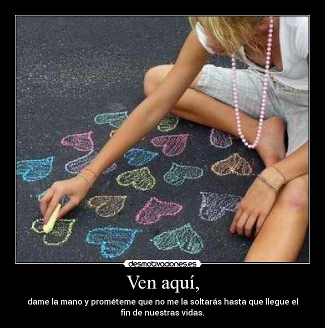 Ven aquí, - dame la mano y prométeme que no me la soltarás hasta que llegue el
fin de nuestras vidas.