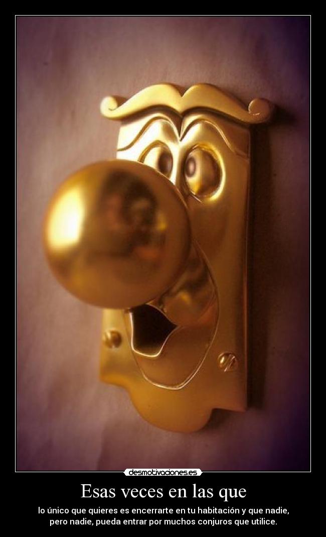 Esas veces en las que - lo único que quieres es encerrarte en tu habitación y que nadie,
pero nadie, pueda entrar por muchos conjuros que utilice.