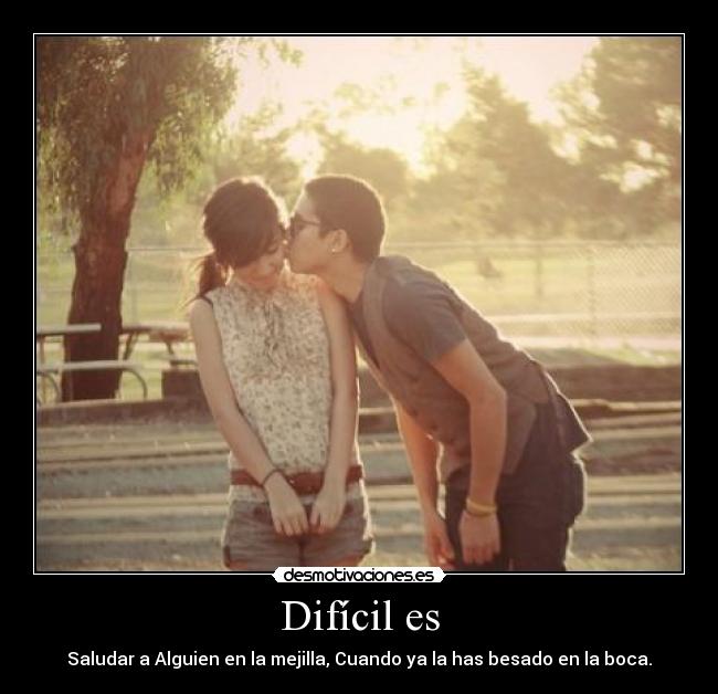 Difícil es - Saludar a Alguien en la mejilla, Cuando ya la has besado en la boca.