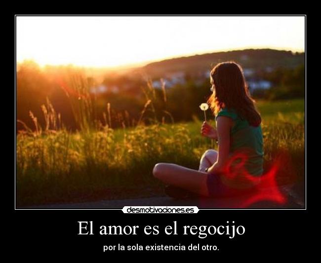 El amor es el regocijo - por la sola existencia del otro.