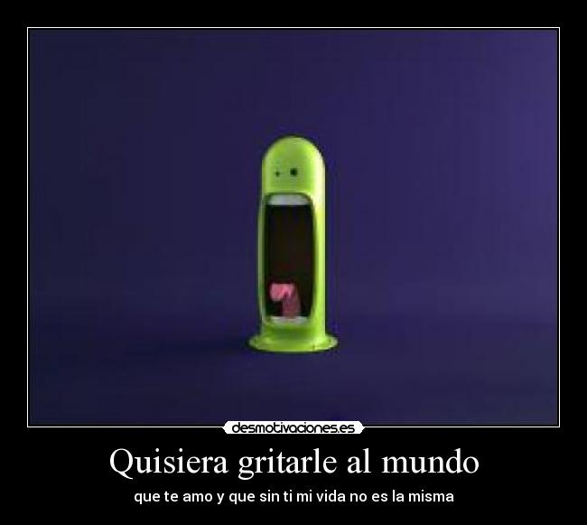 Quisiera gritarle al mundo -