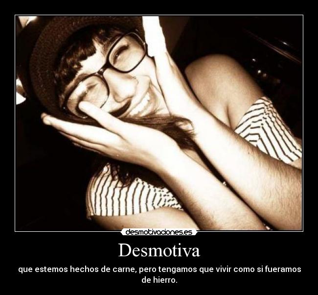 Desmotiva - que estemos hechos de carne, pero tengamos que vivir como si fueramos de hierro.