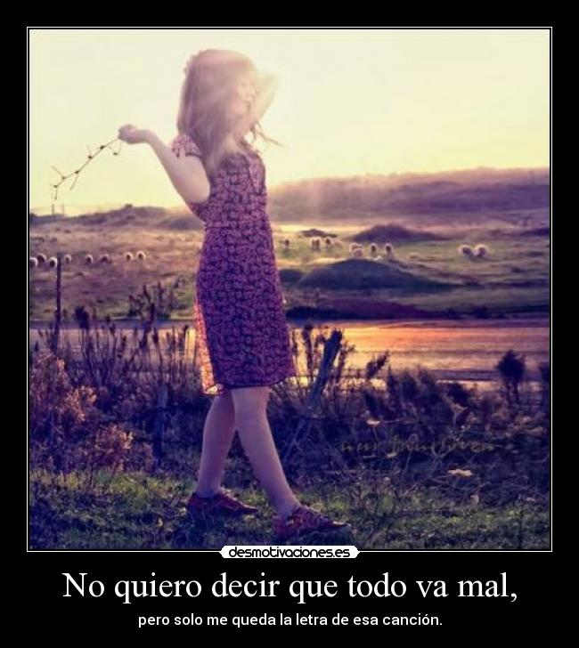 No quiero decir que todo va mal, - pero solo me queda la letra de esa canción.