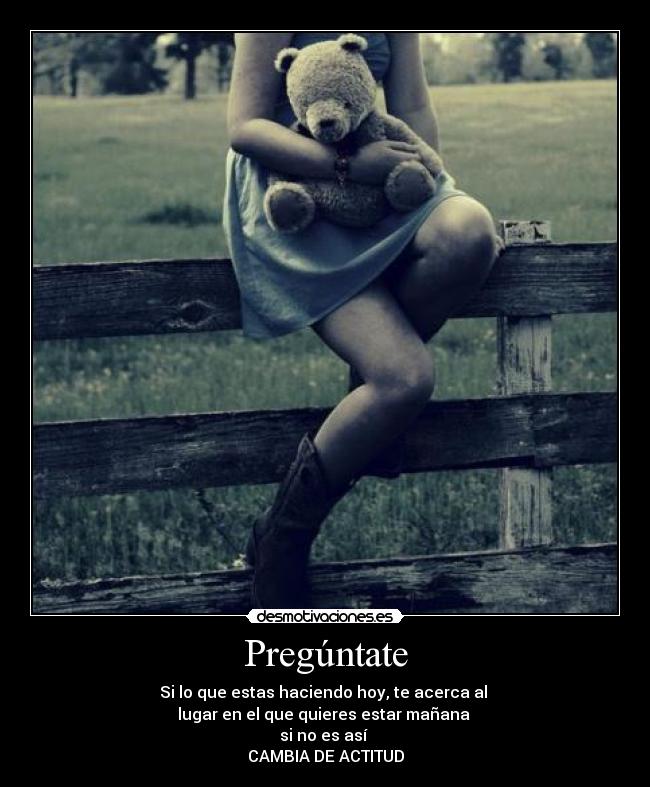 Pregúntate - Si lo que estas haciendo hoy, te acerca al
lugar en el que quieres estar mañana
si no es así
CAMBIA DE ACTITUD