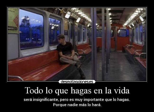 Todo lo que hagas en la vida - será insignificante, pero es muy importante que lo hagas.
Porque nadie más lo hará.