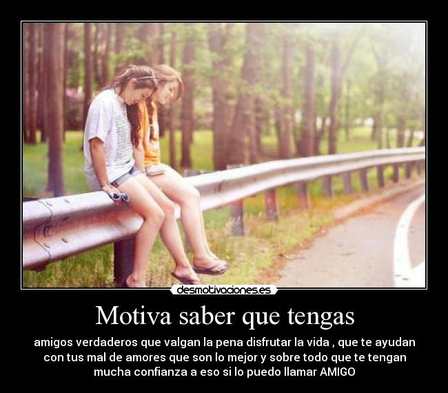 Motiva saber que tengas - amigos verdaderos que valgan la pena disfrutar la vida , que te ayudan
con tus mal de amores que son lo mejor y sobre todo que te tengan
mucha confianza a eso si lo puedo llamar AMIGO♥
