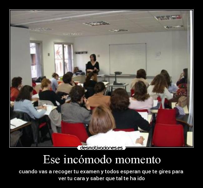 Ese incómodo momento - cuando vas a recoger tu examen y todos esperan que te gires para
ver tu cara y saber que tal te ha ido