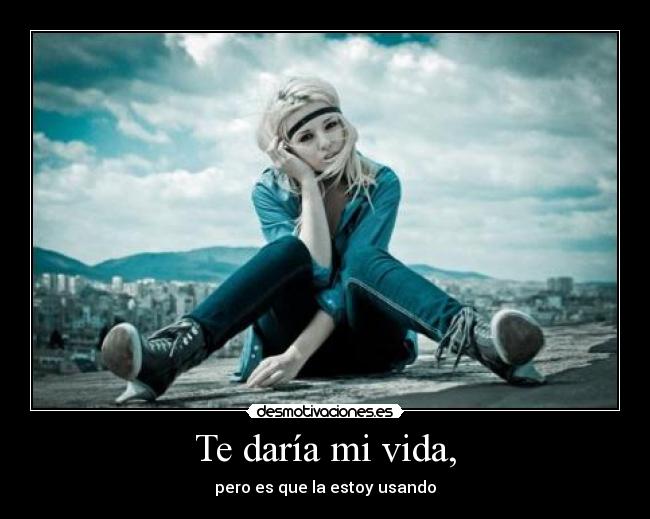 Te daría mi vida, - pero es que la estoy usando
