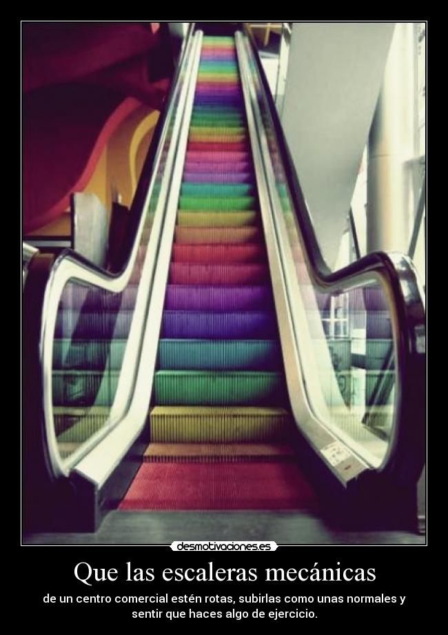 Que las escaleras mecánicas - de un centro comercial estén rotas, subirlas como unas normales y
sentir que haces algo de ejercicio.