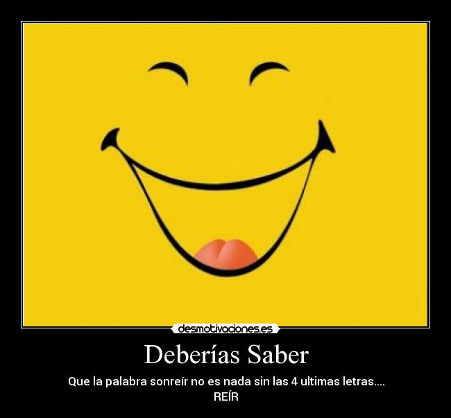 Deberías Saber - Que la palabra sonreír no es nada sin las 4 ultimas letras....
REÍR