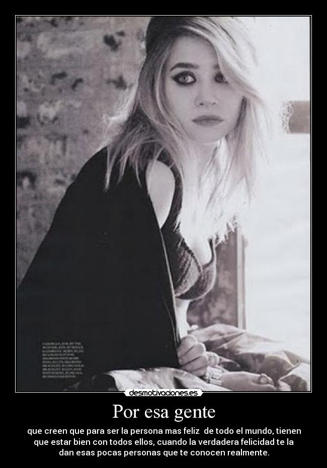 Por esa gente - que creen que para ser la persona mas feliz de todo el mundo, tienen
que estar bien con todos ellos, cuando la verdadera felicidad te la
dan esas pocas personas que te conocen realmente.