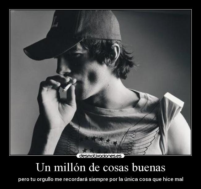 Un millón de cosas buenas - pero tu orgullo me recordará siempre por la única cosa que hice mal