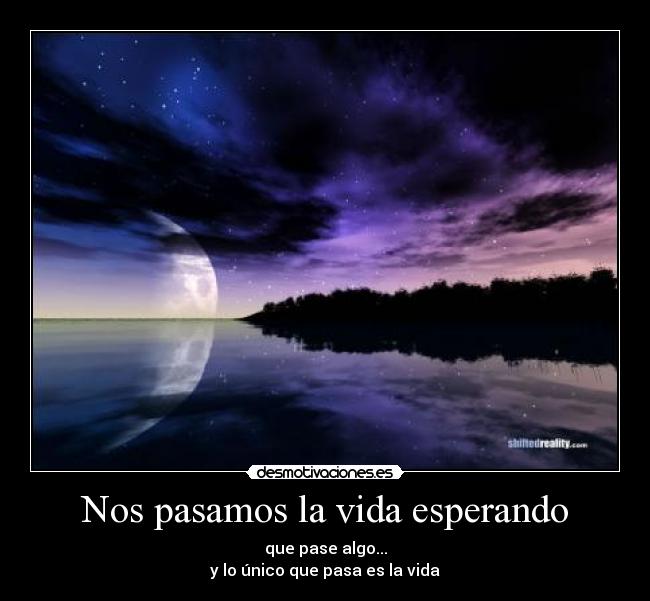 Nos pasamos la vida esperando - que pase algo...
y lo único que pasa es la vida