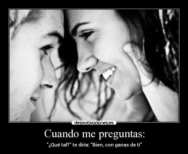Cuando me preguntas: - ¿Qué tal? te diría: Bien, con ganas de ti