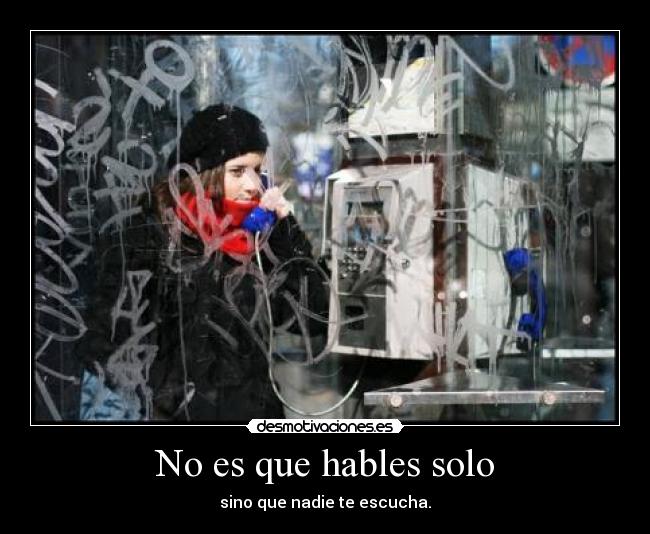No es que hables solo - sino que nadie te escucha.