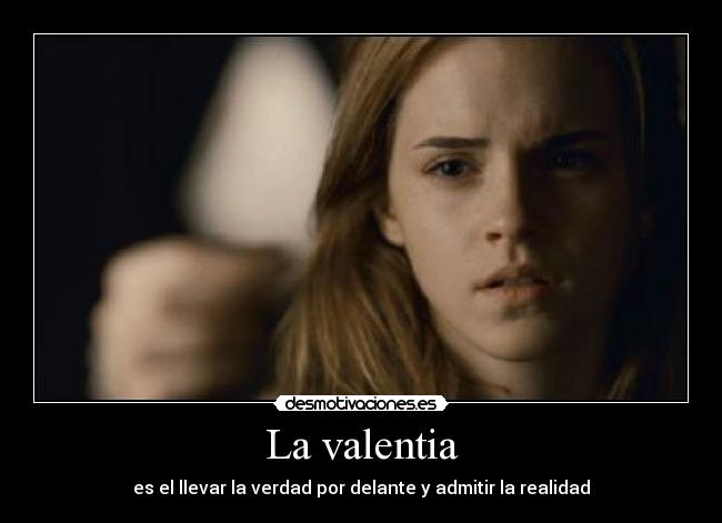La valentia - es el llevar la verdad por delante y admitir la realidad