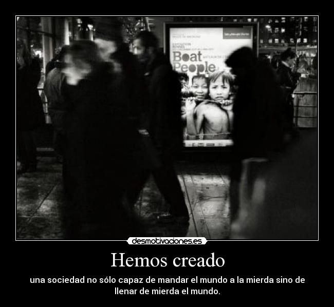 Hemos creado - una sociedad no sólo capaz de mandar el mundo a la mierda sino de
llenar de mierda el mundo.