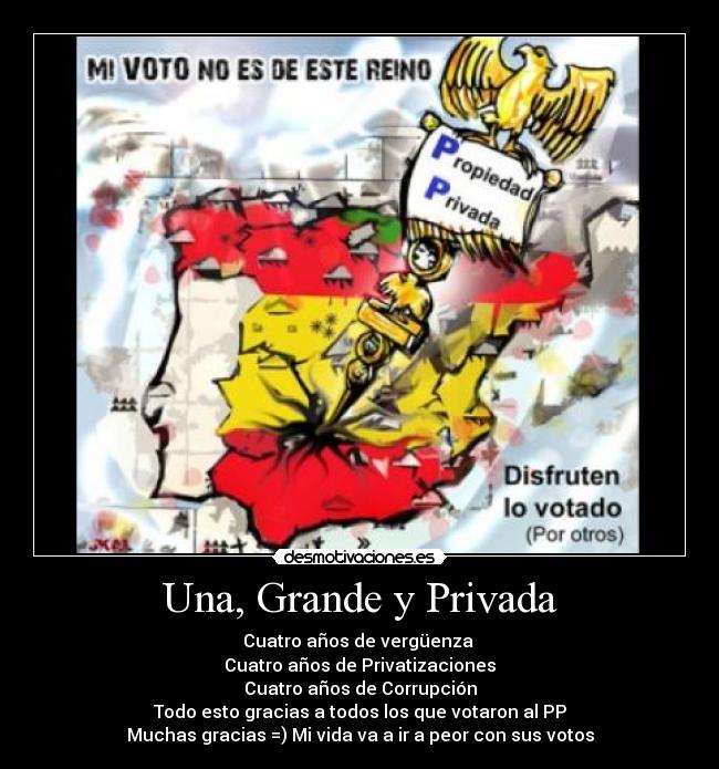 Una, Grande y Privada - Cuatro años de vergüenza 
Cuatro años de Privatizaciones
Cuatro años de Corrupción
Todo esto gracias a todos los que votaron al PP
Muchas gracias =) Mi vida va a ir a peor con sus votos