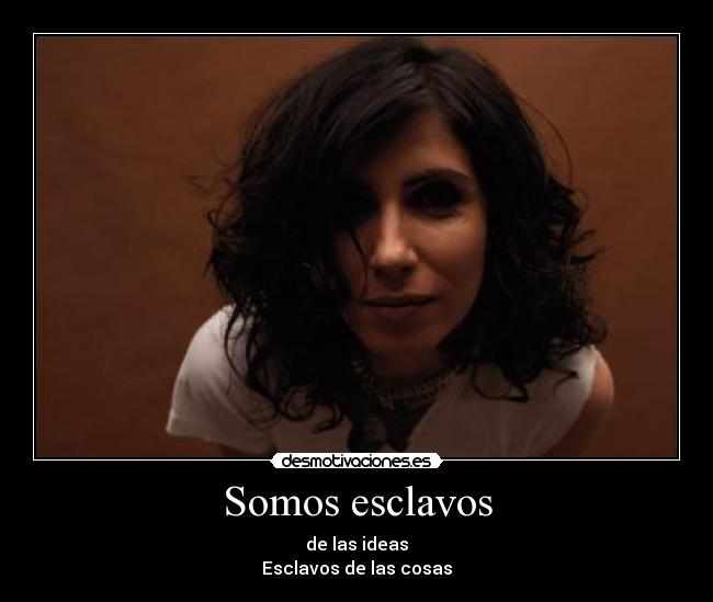 Somos esclavos - de las ideas
Esclavos de las cosas