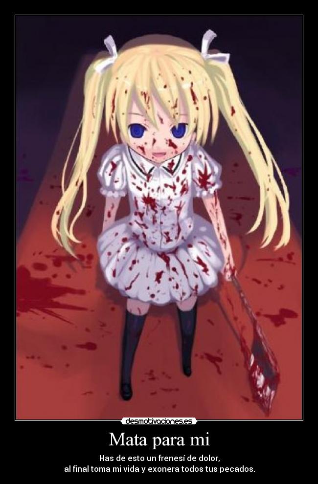 Mata para mi - Has de esto un frenesí de dolor,
al final toma mi vida y exonera todos tus pecados.