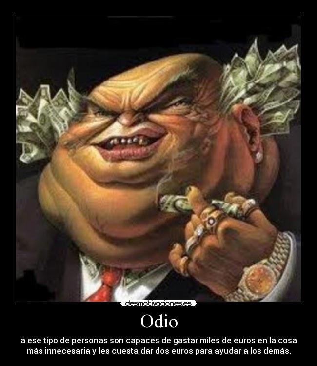 Odio - a ese tipo de personas son capaces de gastar miles de euros en la cosa
más innecesaria y les cuesta dar dos euros para ayudar a los demás.