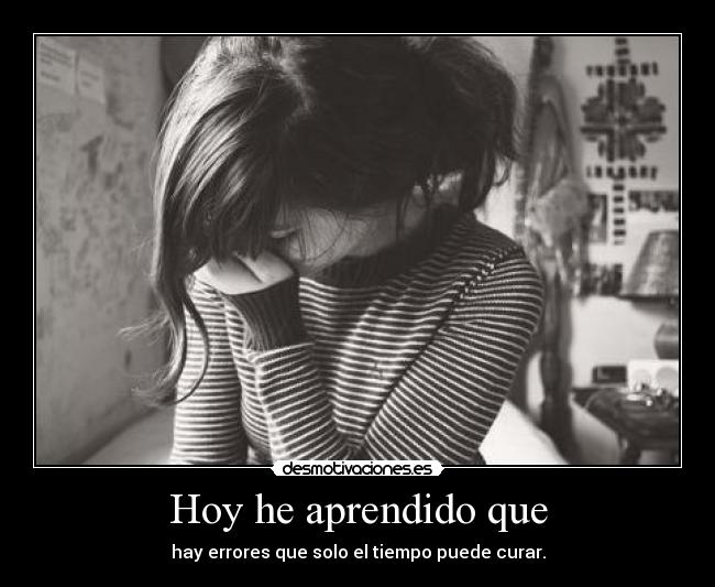 Hoy he aprendido que - hay errores que solo el tiempo puede curar.
