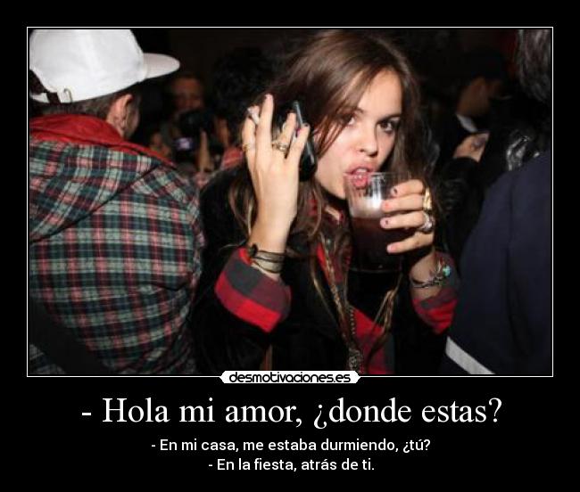 - Hola mi amor, ¿donde estas? - - En mi casa, me estaba durmiendo, ¿tú?
- En la fiesta, atrás de ti.