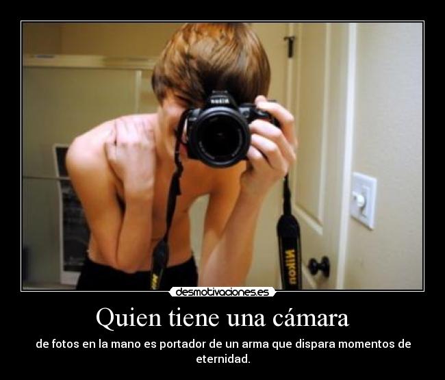 Quien tiene una cámara - de fotos en la mano es portador de un arma que dispara momentos de eternidad.