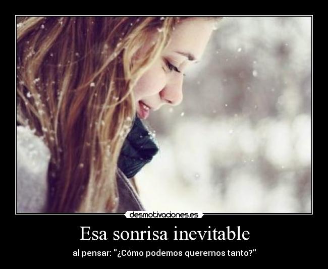 Esa sonrisa inevitable - al pensar: ¿Cómo podemos querernos tanto?