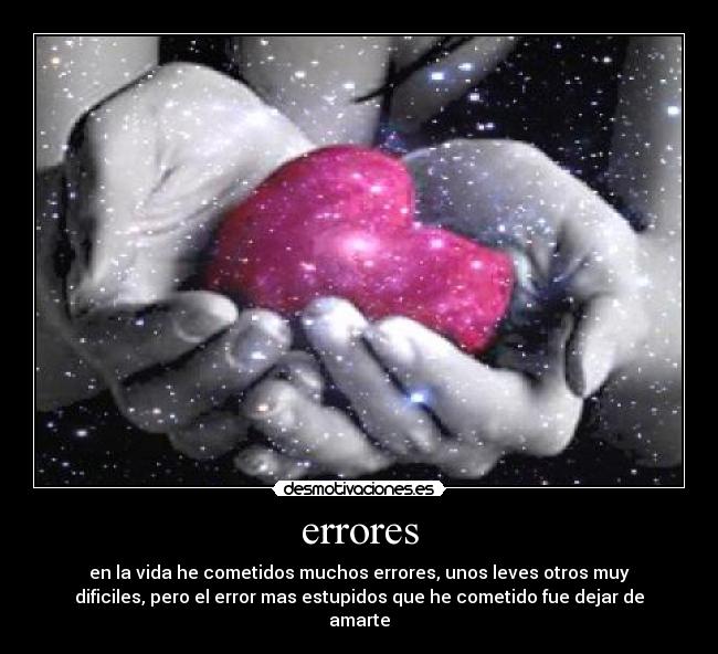 errores - en la vida he cometidos muchos errores, unos leves otros muy
dificiles, pero el error mas estupidos que he cometido fue dejar de
amarte