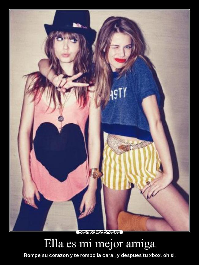 Ella es mi mejor amiga - Rompe su corazon y te rompo la cara.. y despues tu xbox. oh si.