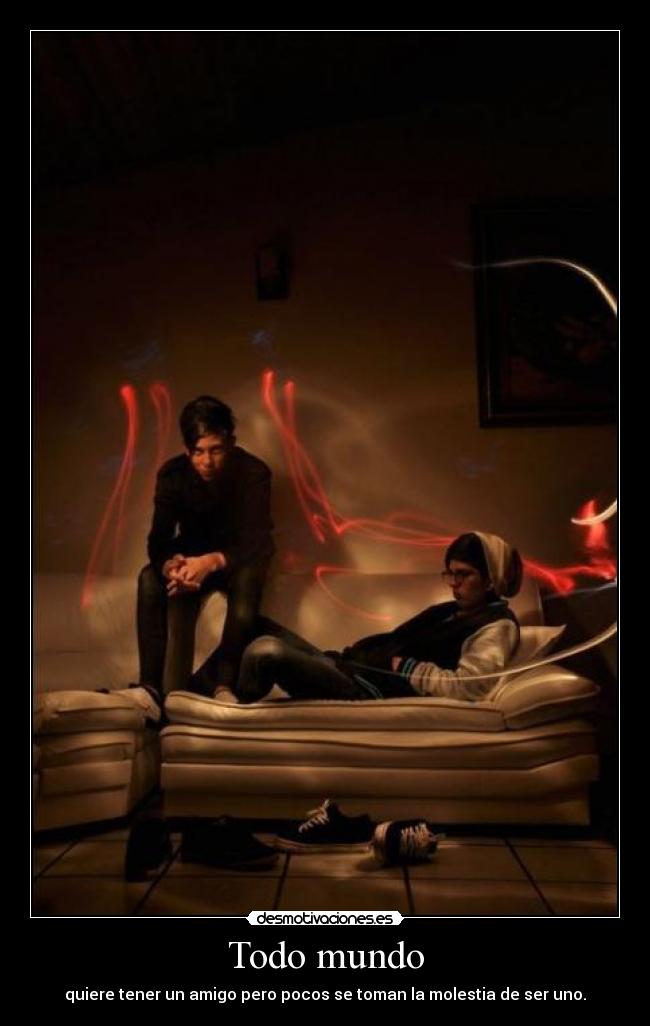 Todo mundo - quiere tener un amigo pero pocos se toman la molestia de ser uno.