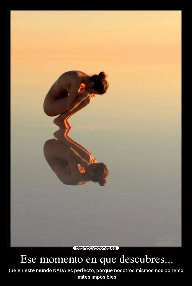 Ese momento en que descubres... - Que en este mundo NADA es perfecto, porque nosotros mismos nos ponemos
limites imposibles.