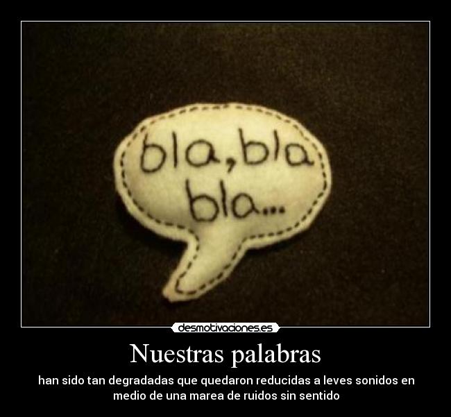 Nuestras palabras - han sido tan degradadas que quedaron reducidas a leves sonidos en
medio de una marea de ruidos sin sentido