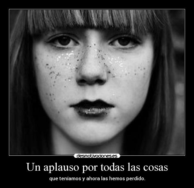 Un aplauso por todas las cosas - que teníamos y ahora las hemos perdido.