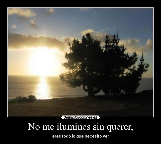 No me ilumines sin querer, - eres todo lo que necesito ver