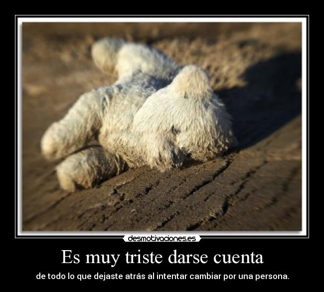 Es muy triste darse cuenta - de todo lo que dejaste atrás al intentar cambiar por una persona.