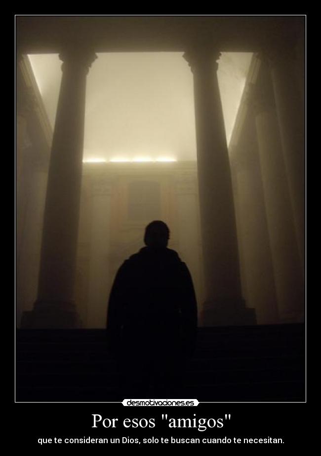 Por esos amigos - que te consideran un Dios, solo te buscan cuando te necesitan.