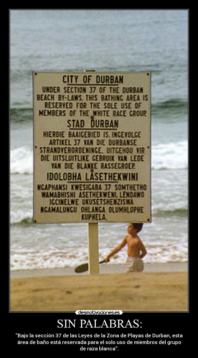 SIN PALABRAS: - Bajo la sección 37 de las Leyes de la Zona de Playas de Durban, esta
área de baño está reservada para el solo uso de miembros del grupo
de raza blanca.